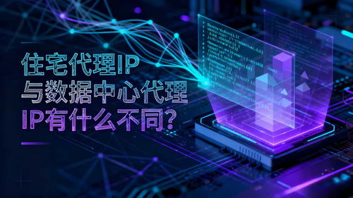 住宅代理IP與數據中心代理IP 互聯網數據服務中的核心差異與應用選擇